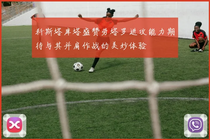科斯塔库塔盛赞劳塔罗进攻能力期待与其并肩作战的美妙体验