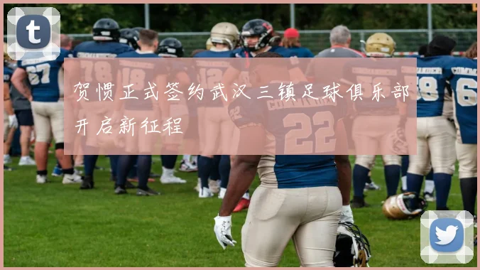 贺惯正式签约武汉三镇足球俱乐部开启新征程