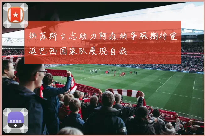 热苏斯立志助力阿森纳争冠期待重返巴西国家队展现自我