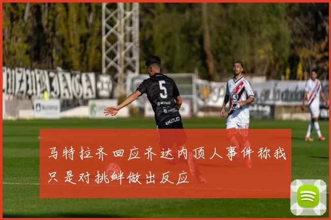 马特拉齐回应齐达内顶人事件称我只是对挑衅做出反应