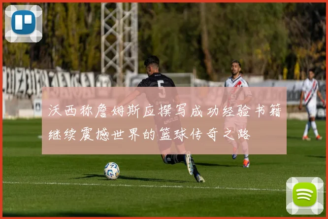 沃西称詹姆斯应撰写成功经验书籍继续震撼世界的篮球传奇之路