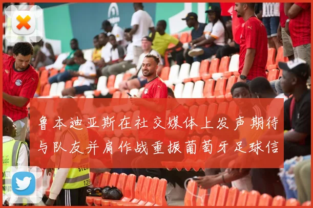 鲁本迪亚斯在社交媒体上发声期待与队友并肩作战重振葡萄牙足球信心