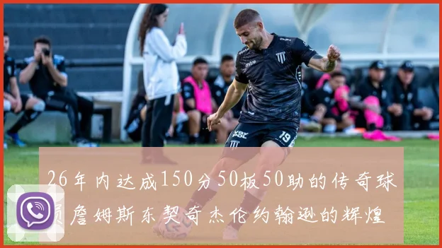 26年内达成150分50板50助的传奇球员詹姆斯东契奇杰伦约翰逊的辉煌成就