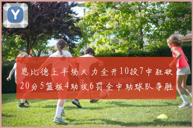 恩比德上半场火力全开10投7中狂砍20分5篮板4助攻6罚全中助球队争胜