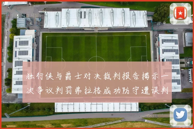 独行侠与爵士对决裁判报告揭示一次争议判罚弗拉格成功防守遭误判