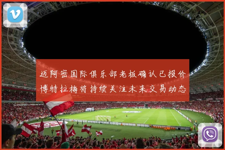 迈阿密国际俱乐部老板确认已报价博特拉梅将持续关注未来交易动态