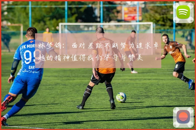 林梦鸽：面对差距不断努力追求卓越的精神值得我们学习与赞美