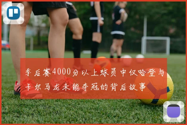 季后赛4000分以上球员中仅哈登与卡尔马龙未能夺冠的背后故事