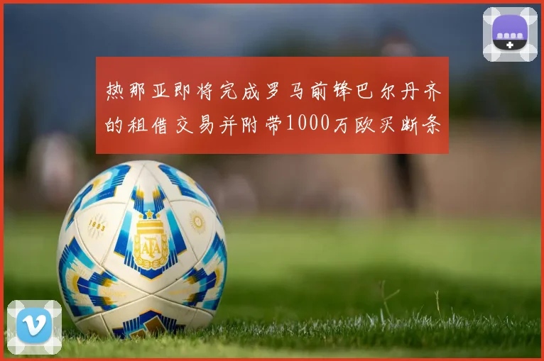 热那亚即将完成罗马前锋巴尔丹齐的租借交易并附带1000万欧买断条款