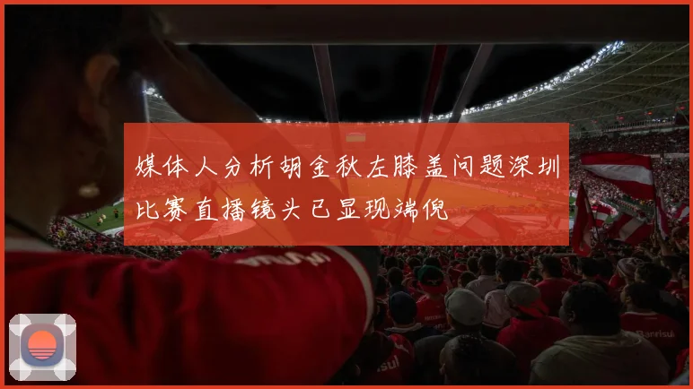 媒体人分析胡金秋左膝盖问题深圳比赛直播镜头已显现端倪