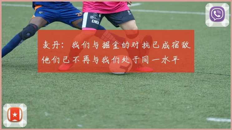 麦丹：我们与掘金的对抗已成宿敌他们已不再与我们处于同一水平