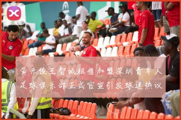 黄开俊王智诚租借加盟深圳青年人足球俱乐部正式官宣引发球迷热议