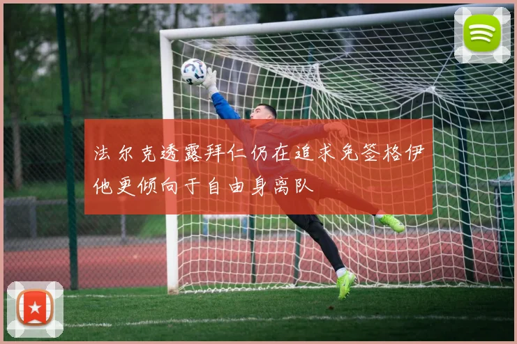 法尔克透露拜仁仍在追求免签格伊他更倾向于自由身离队