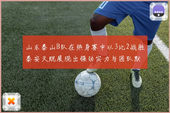 山东泰山B队在热身赛中以3比2战胜泰安天贶展现出强劲实力与团队默契