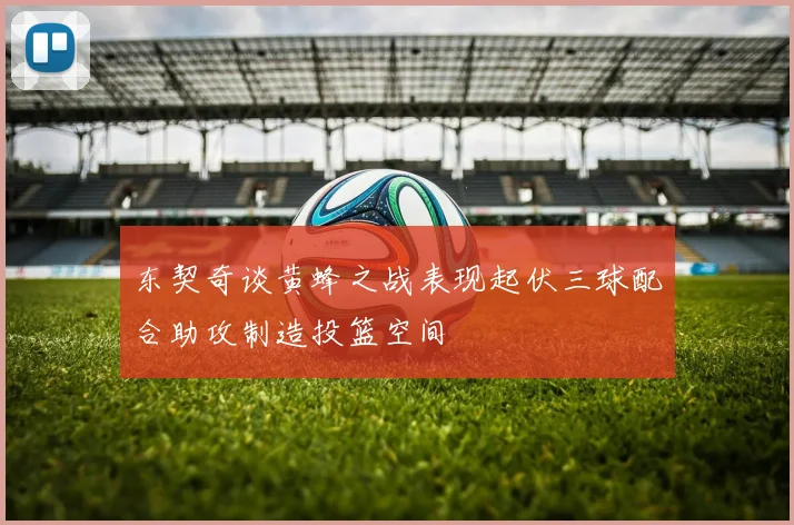 东契奇谈黄蜂之战表现起伏三球配合助攻制造投篮空间