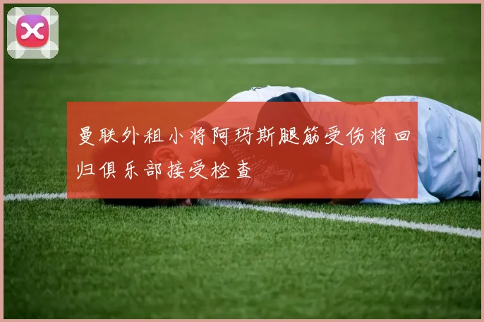 曼联外租小将阿玛斯腿筋受伤将回归俱乐部接受检查