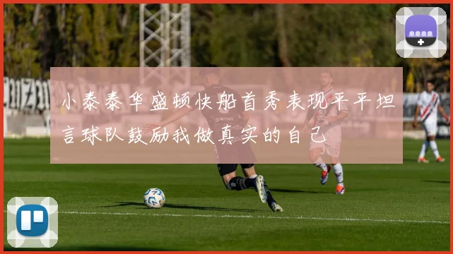小泰泰华盛顿快船首秀表现平平坦言球队鼓励我做真实的自己