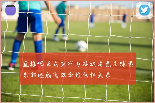 直播吧正式宣布与延边龙鼎足球俱乐部达成高级合作伙伴关系