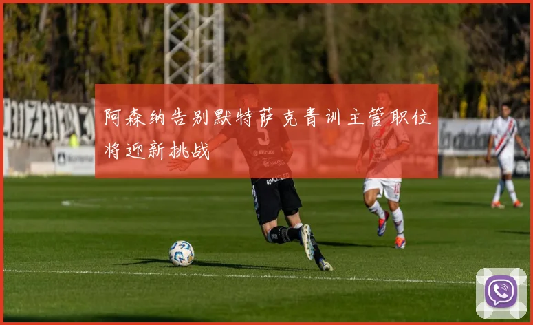 阿森纳告别默特萨克青训主管职位将迎新挑战