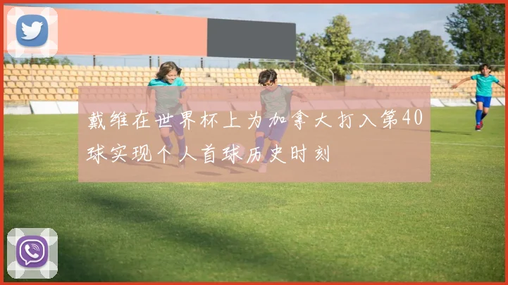 戴维在世界杯上为加拿大打入第40球实现个人首球历史时刻