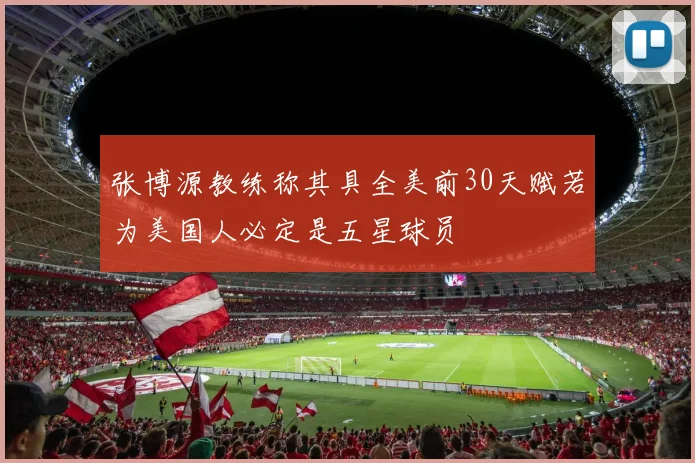 张博源教练称其具全美前30天赋若为美国人必定是五星球员