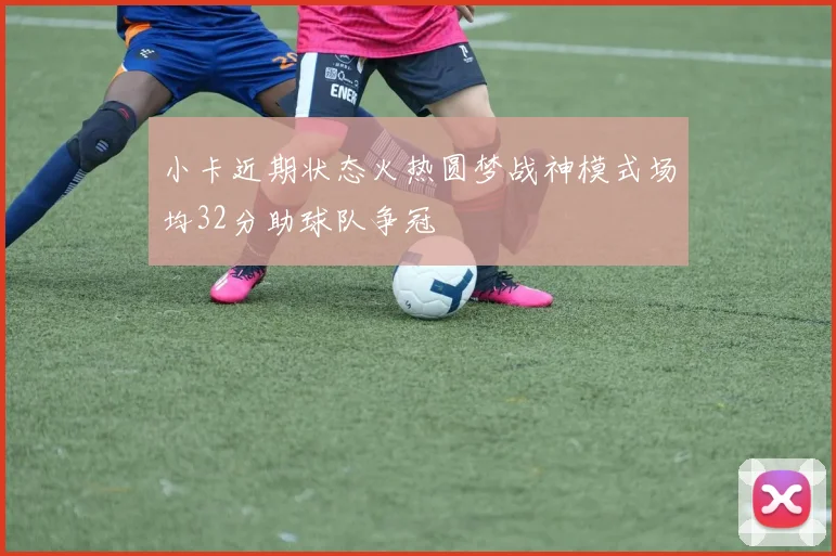 小卡近期状态火热圆梦战神模式场均32分助球队争冠