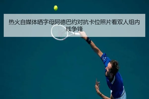 热火自媒体晒字母阿德巴约对抗卡位照片看双人组内线争锋（yihao）