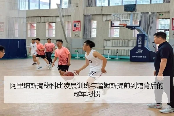 阿里纳斯揭秘科比凌晨训练与詹姆斯提前到馆背后的冠军习惯 - yihao